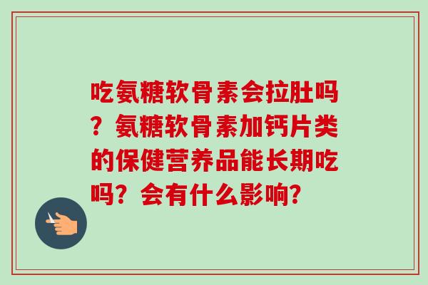 吃氨糖软骨素会拉肚吗？氨糖软骨素加钙片类的保健营养品能长期吃吗？会有什么影响？