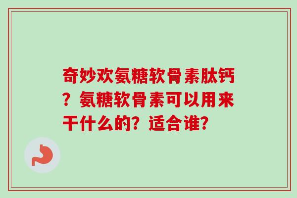 奇妙欢氨糖软骨素肽钙？氨糖软骨素可以用来干什么的？适合谁？