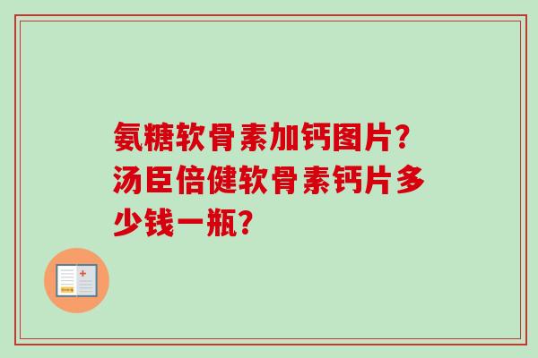 氨糖软骨素加钙图片？汤臣倍健软骨素钙片多少钱一瓶？