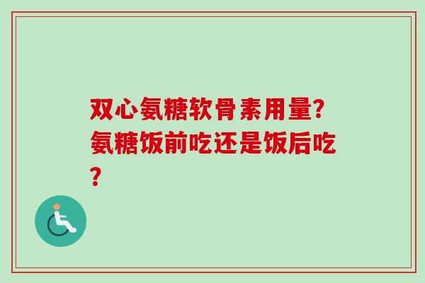双心氨糖软骨素用量？氨糖饭前吃还是饭后吃？