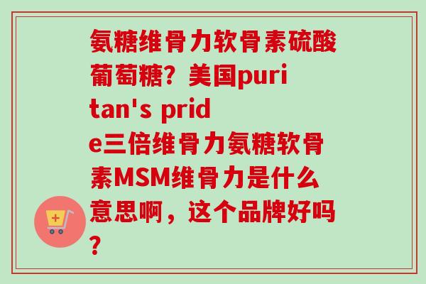 氨糖维骨力软骨素硫酸葡萄糖？美国puritan's pride三倍维骨力氨糖软骨素MSM维骨力是什么意思啊，这个品牌好吗？