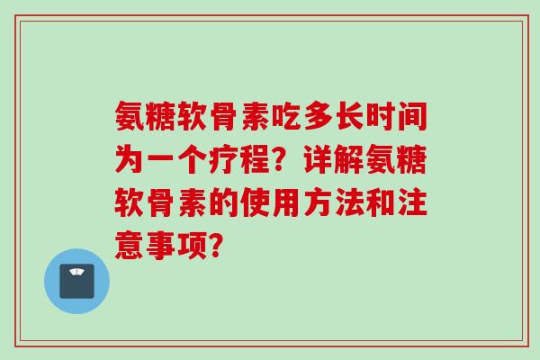 氨糖软骨素吃多长时间为一个疗程？详解氨糖软骨素的使用方法和注意事项？