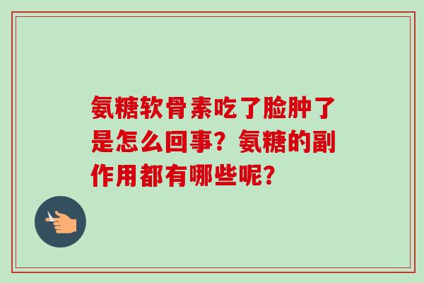 氨糖软骨素吃了脸肿了是怎么回事？氨糖的副作用都有哪些呢？