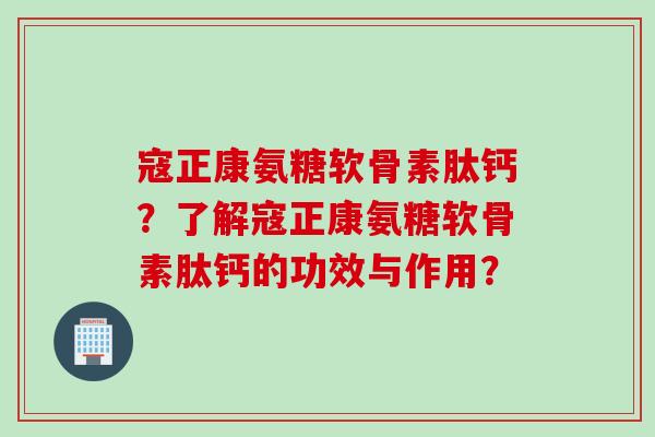 寇正康氨糖软骨素肽钙？了解寇正康氨糖软骨素肽钙的功效与作用？