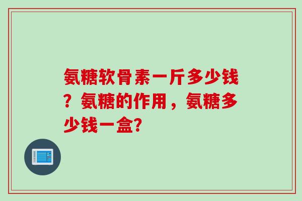 氨糖软骨素一斤多少钱？氨糖的作用，氨糖多少钱一盒？