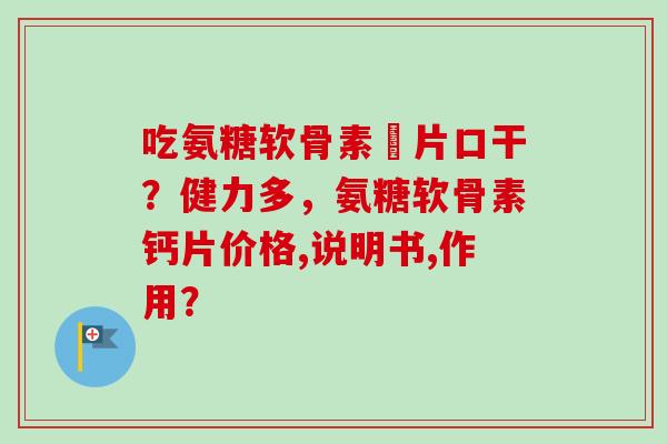 吃氨糖软骨素鈣片口干？健力多，氨糖软骨素钙片价格,说明书,作用？