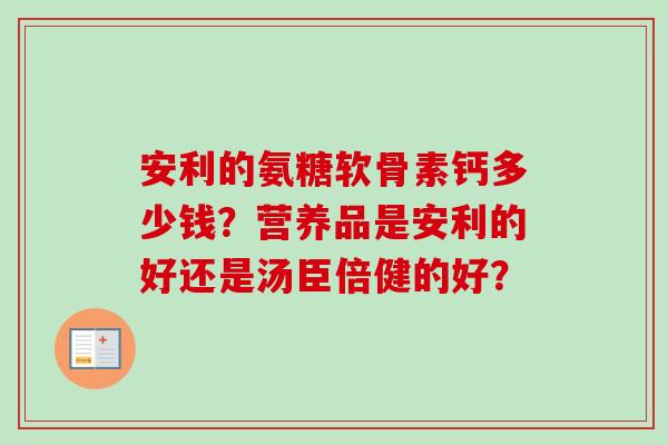 安利的氨糖软骨素钙多少钱？营养品是安利的好还是汤臣倍健的好？
