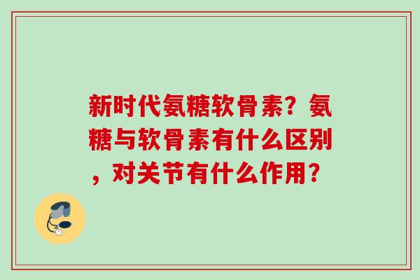 新时代氨糖软骨素？氨糖与软骨素有什么区别，对关节有什么作用？