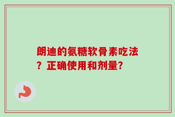 朗迪的氨糖软骨素吃法？正确使用和剂量？