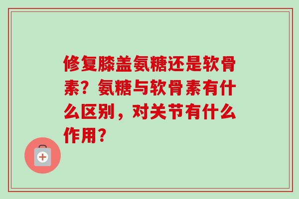 修复膝盖氨糖还是软骨素？氨糖与软骨素有什么区别，对关节有什么作用？