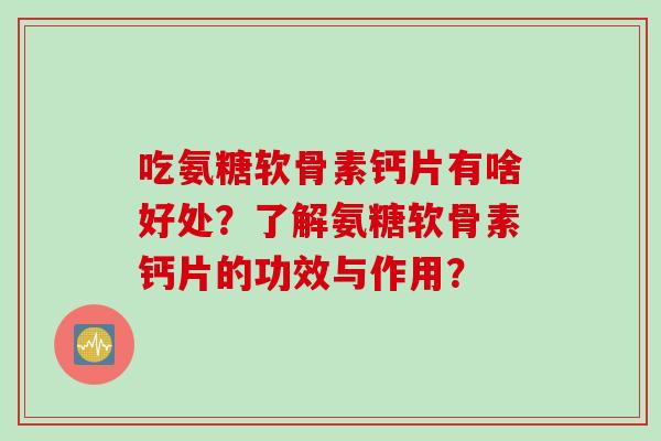 吃氨糖软骨素钙片有啥好处？了解氨糖软骨素钙片的功效与作用？