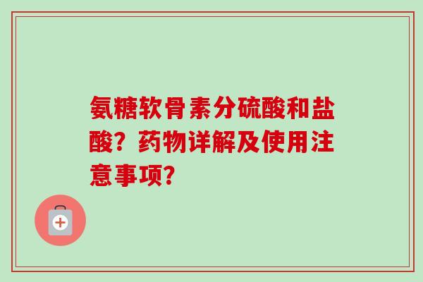 氨糖软骨素分硫酸和盐酸？药物详解及使用注意事项？
