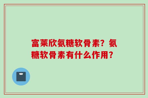 富莱欣氨糖软骨素？氨糖软骨素有什么作用？