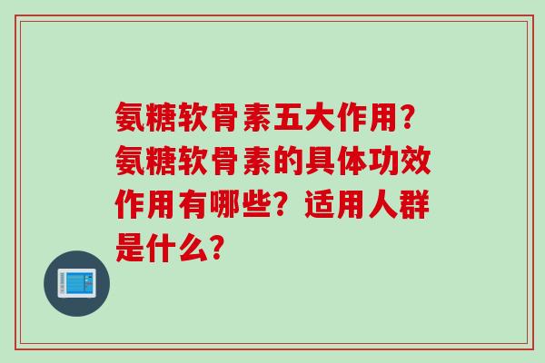 氨糖软骨素五大作用？氨糖软骨素的具体功效作用有哪些？适用人群是什么？