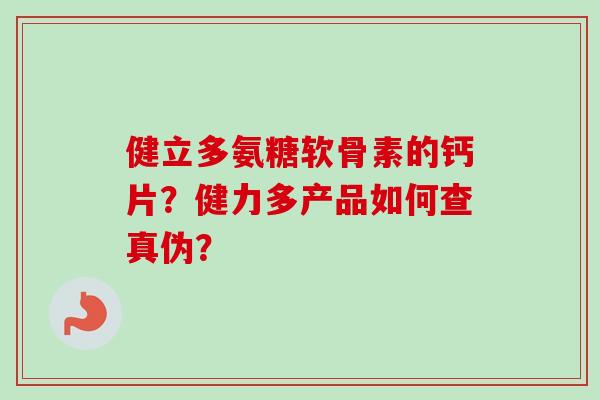 健立多氨糖软骨素的钙片？健力多产品如何查真伪？