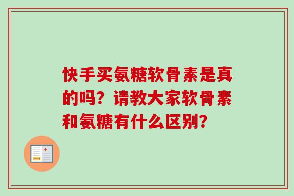 快手买氨糖软骨素是真的吗?请教大家软骨素和氨糖有什么区别? 快手买氨糖软骨素是真的吗?请教大家软骨素和氨糖有什么区别?