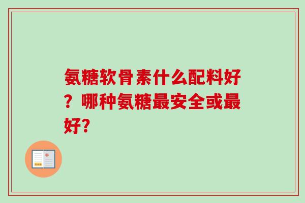氨糖软骨素什么配料好？哪种氨糖最安全或最好？
