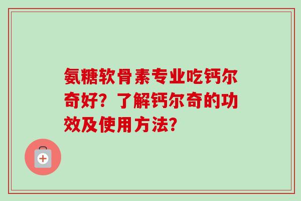 氨糖软骨素专业吃钙尔奇好?了解钙尔奇的功效及使用方法? 氨糖软骨素专业吃钙尔奇好?了解钙尔奇的功效及使用方法?