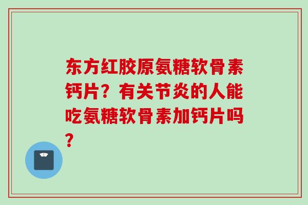 东方红胶原氨糖软骨素钙片？有关节炎的人能吃氨糖软骨素加钙片吗？