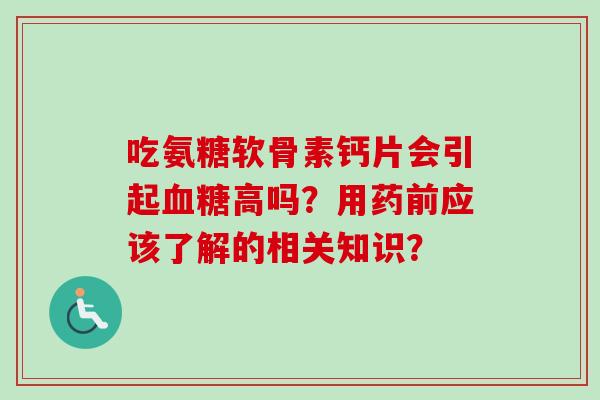 吃氨糖软骨素钙片会引起血糖高吗？用药前应该了解的相关知识？