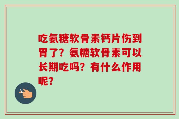 吃氨糖软骨素钙片伤到胃了？氨糖软骨素可以长期吃吗？有什么作用呢？