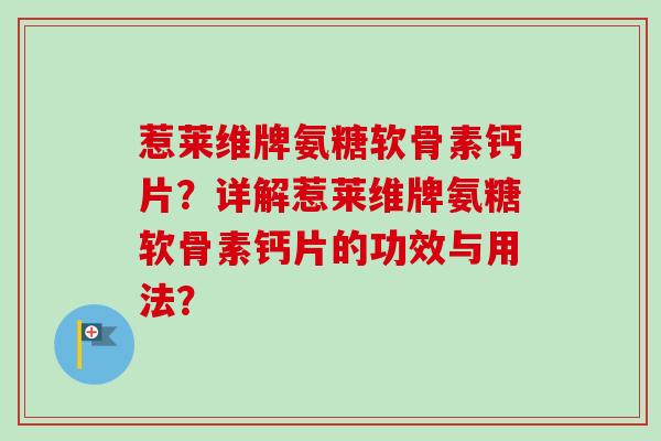惹莱维牌氨糖软骨素钙片？详解惹莱维牌氨糖软骨素钙片的功效与用法？
