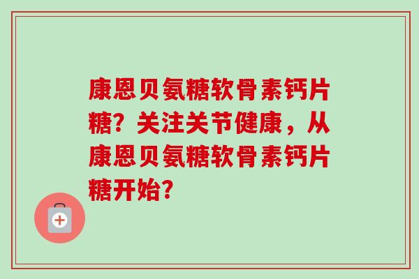 康恩贝氨糖软骨素钙片糖？关注关节健康，从康恩贝氨糖软骨素钙片糖开始？