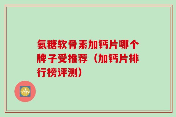 氨糖软骨素加钙片哪个牌子受推荐（加钙片排行榜评测）
