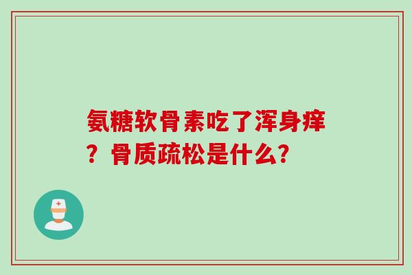 氨糖软骨素吃了浑身痒？骨质疏松是什么？