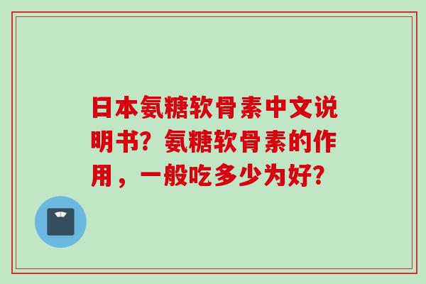 日本氨糖软骨素中文说明书？氨糖软骨素的作用，一般吃多少为好？