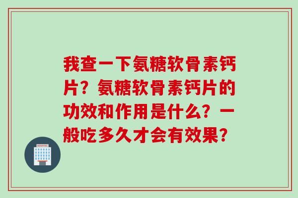 我查一下氨糖软骨素钙片？氨糖软骨素钙片的功效和作用是什么？一般吃多久才会有效果？