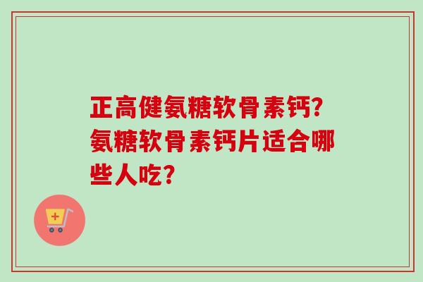 正高健氨糖软骨素钙？氨糖软骨素钙片适合哪些人吃？