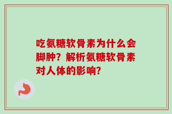 吃氨糖软骨素为什么会脚肿？解析氨糖软骨素对人体的影响？