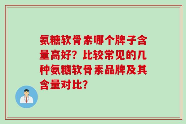 氨糖软骨素哪个牌子含量高好？比较常见的几种氨糖软骨素品牌及其含量对比？