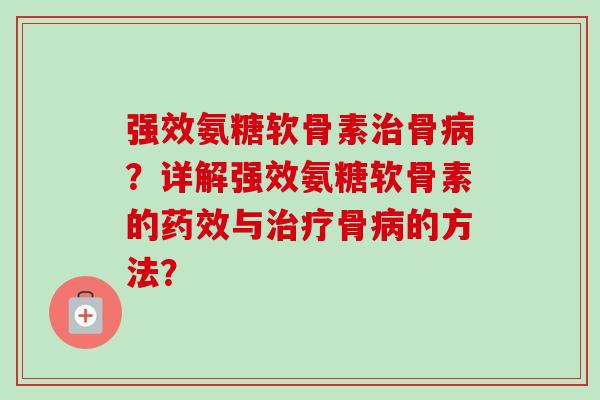 强效氨糖软骨素治骨病？详解强效氨糖软骨素的药效与治疗骨病的方法？