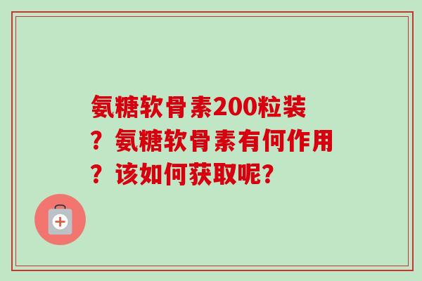 氨糖软骨素200粒装？氨糖软骨素有何作用？该如何获取呢？