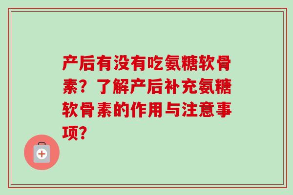 产后有没有吃氨糖软骨素？了解产后补充氨糖软骨素的作用与注意事项？