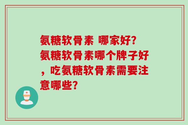 氨糖软骨素 哪家好？氨糖软骨素哪个牌子好，吃氨糖软骨素需要注意哪些？