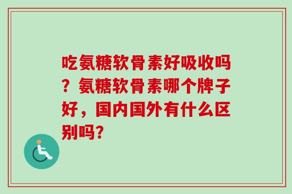 吃氨糖软骨素好吸收吗？氨糖软骨素哪个牌子好，国内国外有什么区别吗？