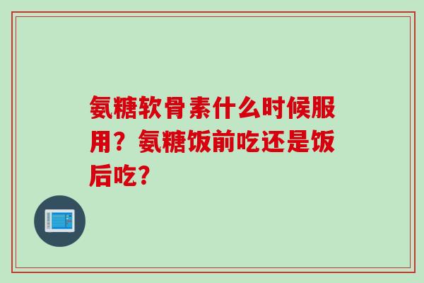 氨糖软骨素什么时候服用？氨糖饭前吃还是饭后吃？