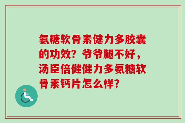 氨糖软骨素健力多胶囊的功效？爷爷腿不好，汤臣倍健健力多氨糖软骨素钙片怎么样？