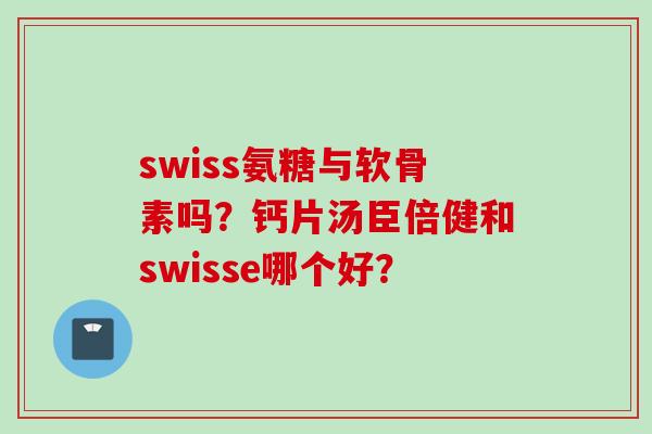 swiss氨糖与软骨素吗？钙片汤臣倍健和swisse哪个好？