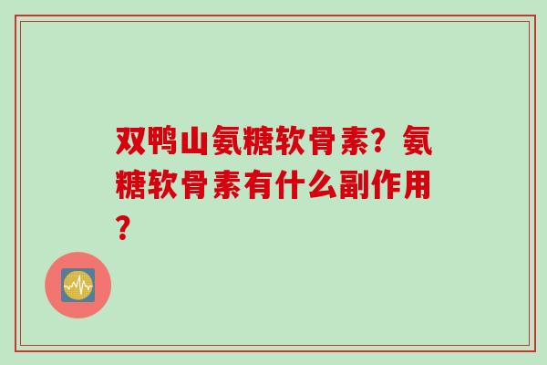 双鸭山氨糖软骨素?氨糖软骨素有什么副作用? 双鸭山氨糖软骨素?氨糖软骨素有什么副作用?