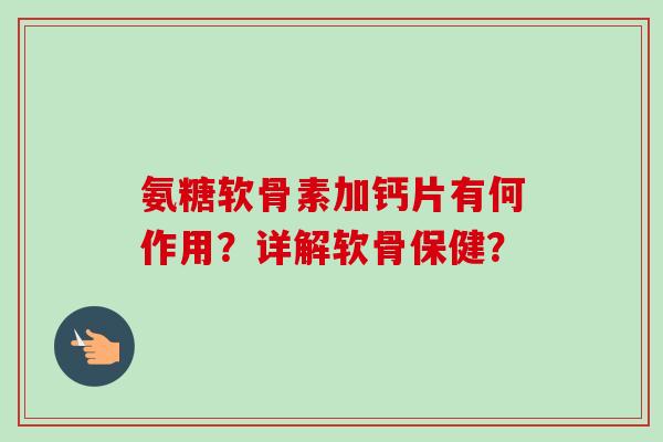 氨糖软骨素加钙片有何作用？详解软骨保健？