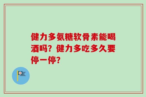 健力多氨糖软骨素能喝酒吗？健力多吃多久要停一停？