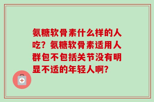 氨糖软骨素什么样的人吃？氨糖软骨素适用人群包不包括关节没有明显不适的年轻人啊？