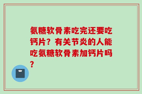 氨糖软骨素吃完还要吃钙片？有关节炎的人能吃氨糖软骨素加钙片吗？