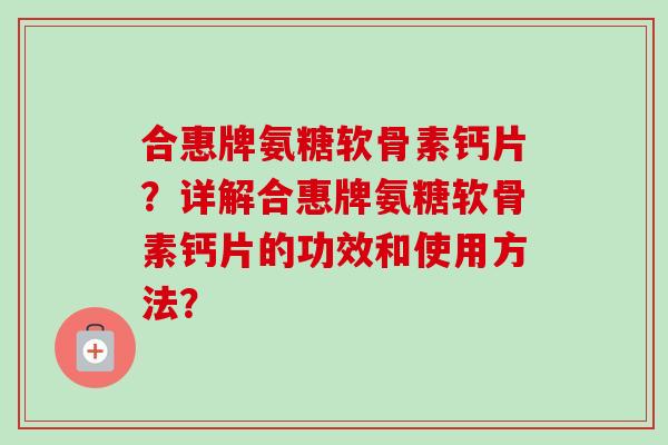 合惠牌氨糖软骨素钙片？详解合惠牌氨糖软骨素钙片的功效和使用方法？