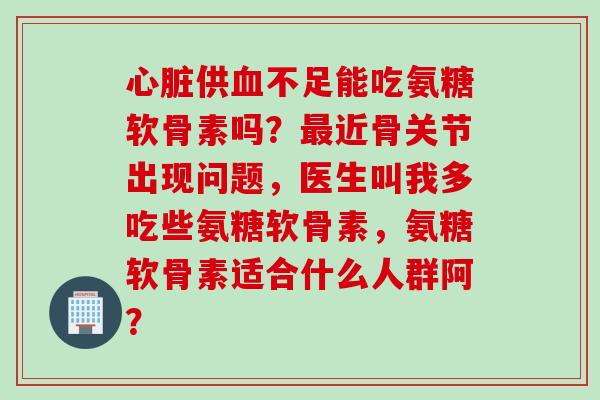 心脏供血不足能吃氨糖软骨素吗？最近骨关节出现问题，医生叫我多吃些氨糖软骨素，氨糖软骨素适合什么人群阿？