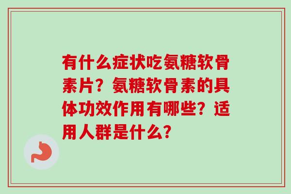 有什么症状吃氨糖软骨素片？氨糖软骨素的具体功效作用有哪些？适用人群是什么？